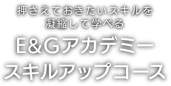 プロが押さえておきたいスキルを凝縮して学べる E＆Gアカデミースキルアップコース