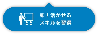 即！活かせるスキルを習得