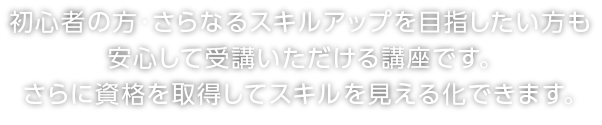 初心者の方・さらなるスキルアップ目指したい方も安心して受講いただける講座です