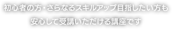 初心者の方・さらなるスキルアップ目指したい方も安心して受講いただける講座です