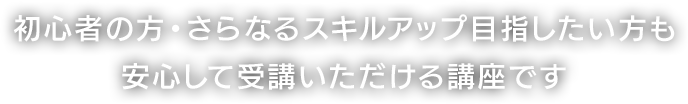 初心者の方・さらなるスキルアップ目指したい方も安心して受講いただける講座です